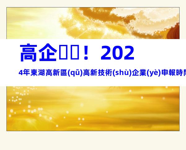 高企！2024年東湖高新區(qū)高新技術(shù)企業(yè)申報時間、流程、材料